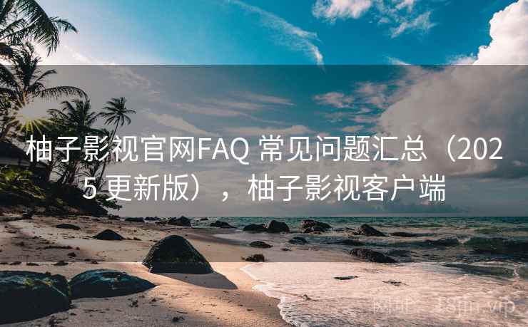 柚子影视官网FAQ 常见问题汇总（2025 更新版），柚子影视客户端