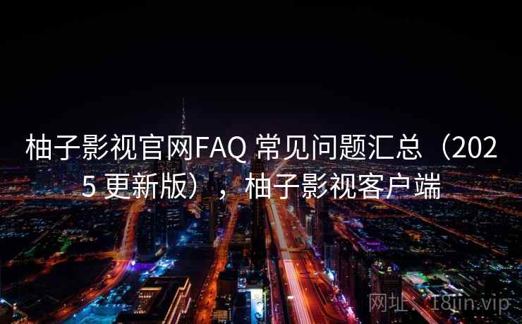 柚子影视官网FAQ 常见问题汇总（2025 更新版），柚子影视客户端