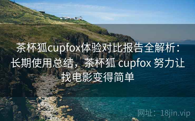 茶杯狐cupfox体验对比报告全解析:长期使用总结,茶杯狐 cupfox 努力让找电影变得简单 茶杯狐cupfox体验对比报告全解析:长期使用总结,茶杯狐 cupfox 努力让找电影变得简单