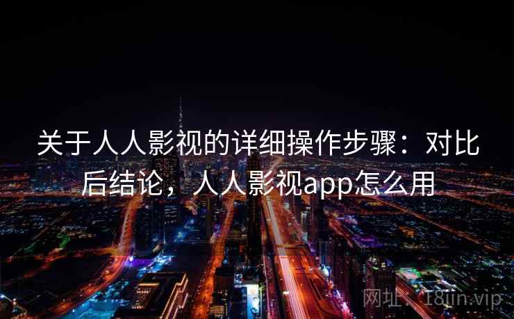 关于人人影视的详细操作步骤：对比后结论，人人影视app怎么用