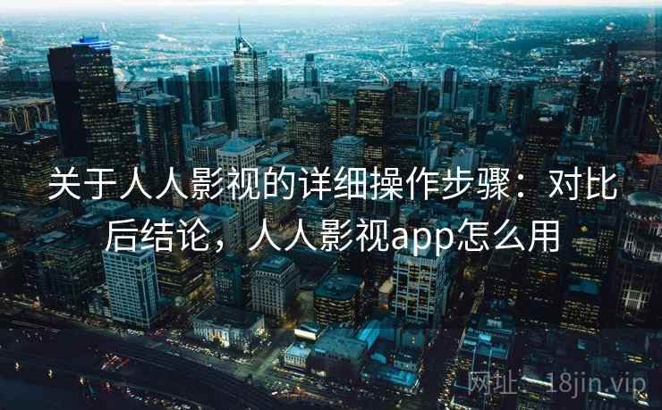 关于人人影视的详细操作步骤:对比后结论,人人影视app怎么用