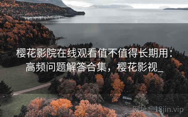 樱花影院在线观看值不值得长期用:高频问题解答合集,樱花影视_