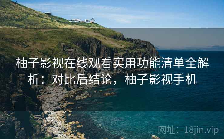 柚子影视在线观看实用功能清单全解析：对比后结论，柚子影视手机