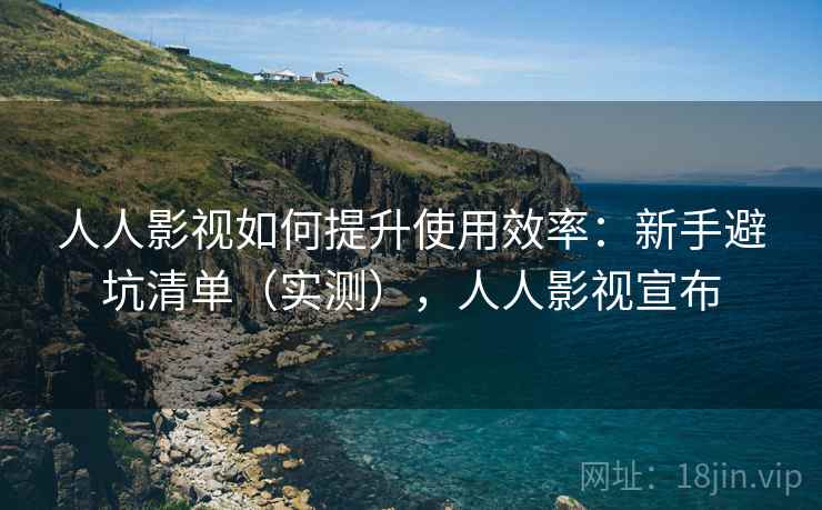 人人影视如何提升使用效率：新手避坑清单（实测），人人影视宣布