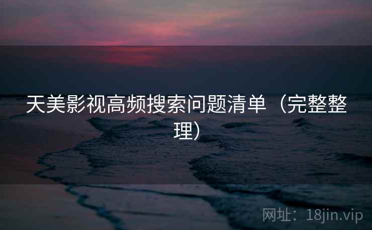 天美影视高频搜索问题清单（完整整理）