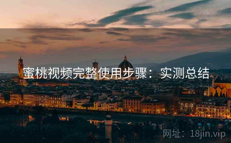 蜜桃视频完整使用步骤:实测总结