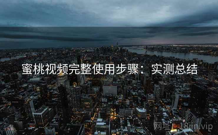 蜜桃视频完整使用步骤:实测总结 蜜桃视频完整使用步骤:实测总结