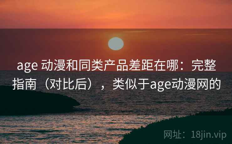 age 动漫和同类产品差距在哪:完整指南(对比后),类似于age动漫网的