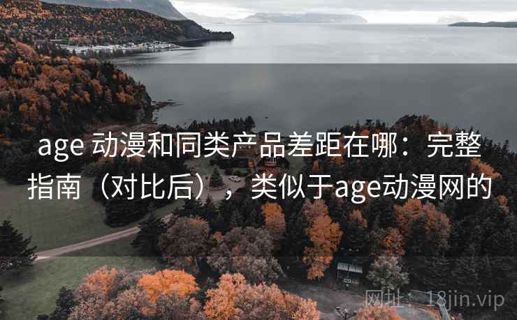 age 动漫和同类产品差距在哪：完整指南（对比后），类似于age动漫网的