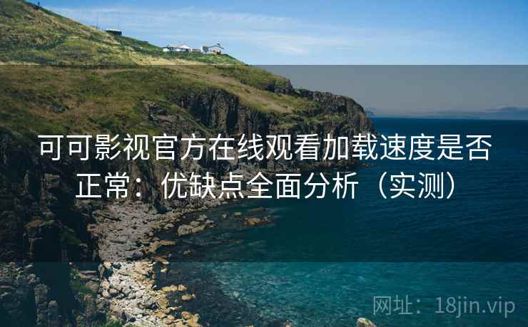 可可影视官方在线观看加载速度是否正常:优缺点全面分析(实测)