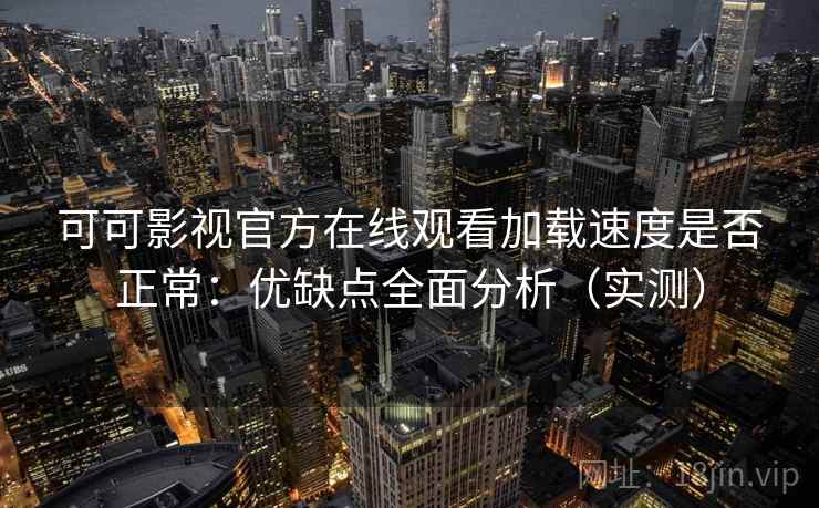 可可影视官方在线观看加载速度是否正常:优缺点全面分析(实测) 可可影视官方在线观看加载速度是否正常:优缺点全面分析(实测)