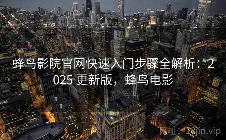 蜂鸟影院官网快速入门步骤全解析:2025 更新版,蜂鸟电影 蜂鸟影院官网快速入门步骤全解析:2025 更新版,蜂鸟电影