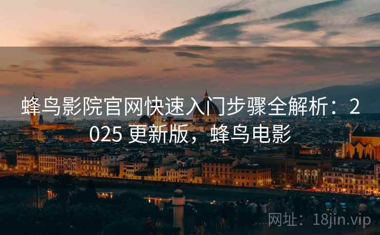 蜂鸟影院官网快速入门步骤全解析:2025 更新版,蜂鸟电影