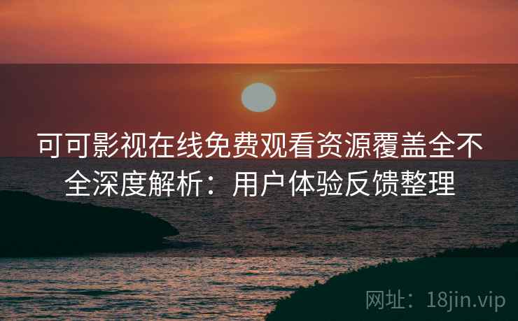可可影视在线免费观看资源覆盖全不全深度解析:用户体验反馈整理