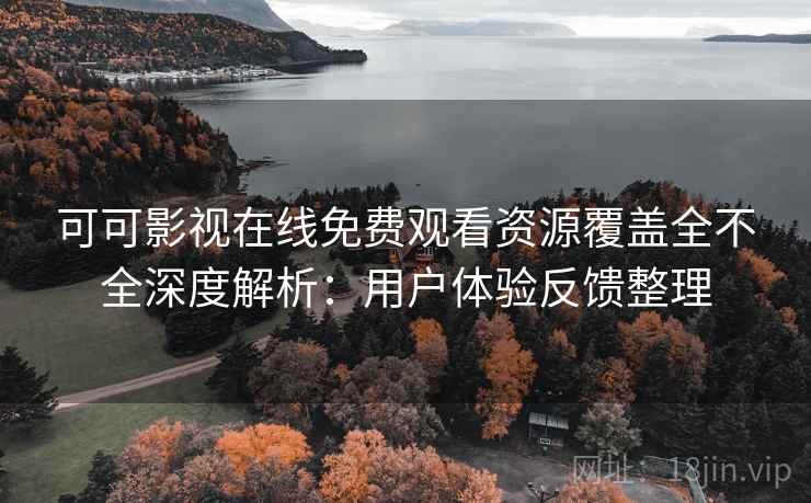 可可影视在线免费观看资源覆盖全不全深度解析：用户体验反馈整理