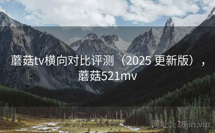 蘑菇tv横向对比评测(2025 更新版),蘑菇521mv