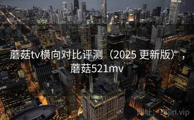 蘑菇tv横向对比评测（2025 更新版），蘑菇521mv