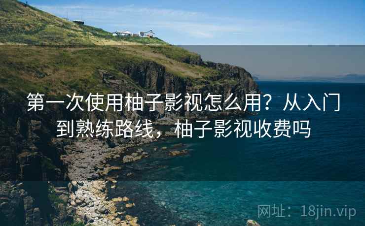第一次使用柚子影视怎么用?从入门到熟练路线,柚子影视收费吗 第一次使用柚子影视怎么用?从入门到熟练路线,柚子影视收费吗