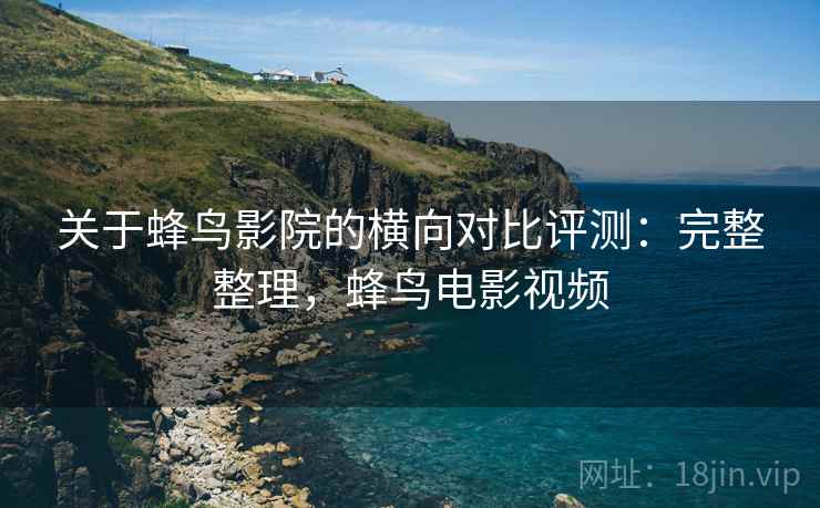 关于蜂鸟影院的横向对比评测:完整整理,蜂鸟电影视频