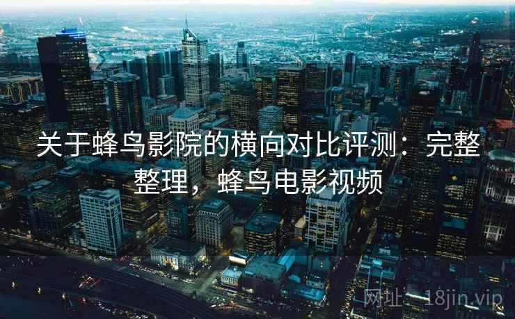 关于蜂鸟影院的横向对比评测:完整整理,蜂鸟电影视频 关于蜂鸟影院的横向对比评测:完整整理,蜂鸟电影视频