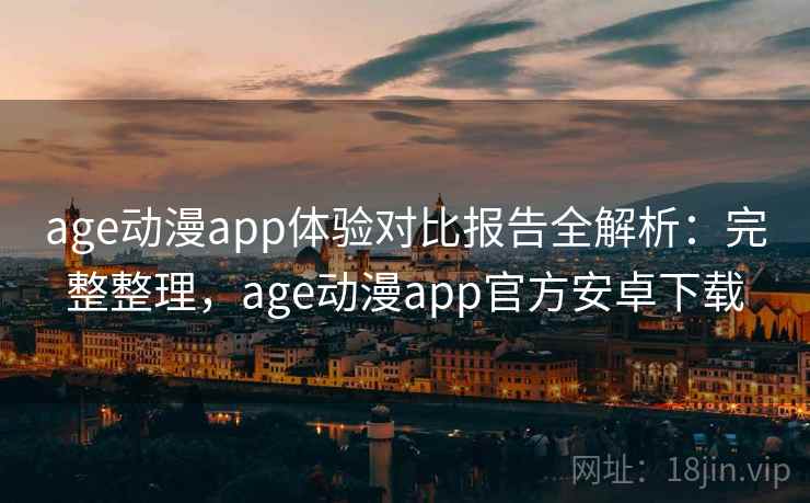 age动漫app体验对比报告全解析:完整整理,age动漫app官方安卓下载 age动漫app体验对比报告全解析:完整整理,age动漫app官方安卓下载