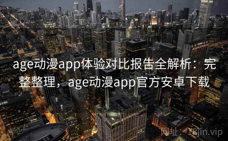 age动漫app体验对比报告全解析:完整整理,age动漫app官方安卓下载