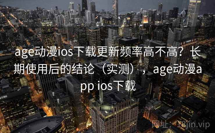 age动漫ios下载更新频率高不高?长期使用后的结论(实测),age动漫app ios下载
