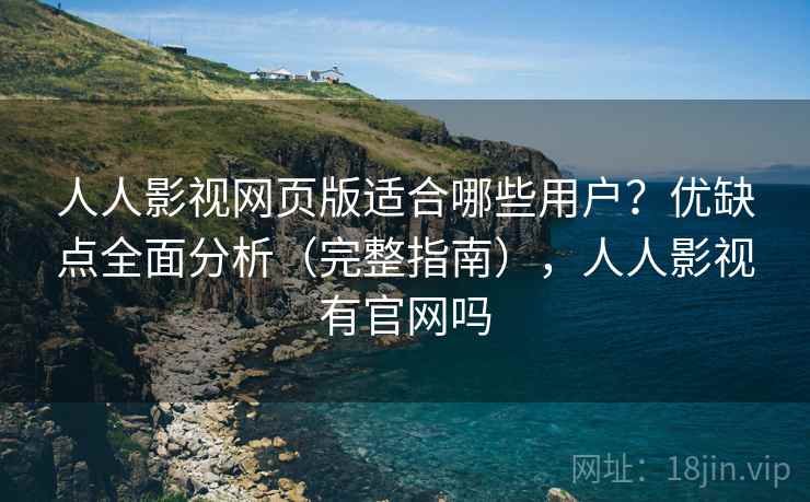 人人影视网页版适合哪些用户?优缺点全面分析(完整指南),人人影视有官网吗 人人影视网页版适合哪些用户?优缺点全面分析(完整指南),人人影视有官网吗