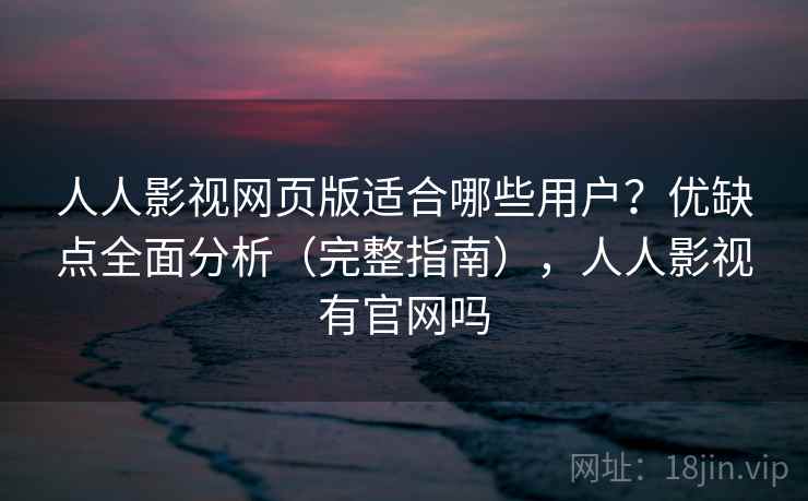 人人影视网页版适合哪些用户?优缺点全面分析(完整指南),人人影视有官网吗 人人影视网页版适合哪些用户?优缺点全面分析(完整指南),人人影视有官网吗