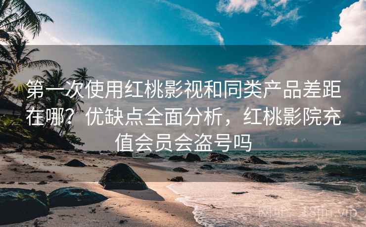 第一次使用红桃影视和同类产品差距在哪?优缺点全面分析,红桃影院充值会员会盗号吗 第一次使用红桃影视和同类产品差距在哪?优缺点全面分析,红桃影院充值会员会盗号吗