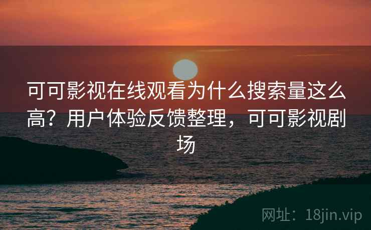 可可影视在线观看为什么搜索量这么高?用户体验反馈整理,可可影视剧场 可可影视在线观看为什么搜索量这么高?用户体验反馈整理,可可影视剧场