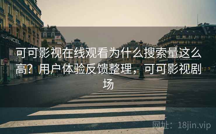 可可影视在线观看为什么搜索量这么高?用户体验反馈整理,可可影视剧场 可可影视在线观看为什么搜索量这么高?用户体验反馈整理,可可影视剧场
