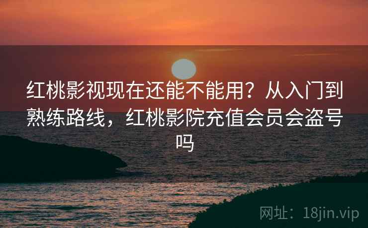 红桃影视现在还能不能用?从入门到熟练路线,红桃影院充值会员会盗号吗 红桃影视现在还能不能用?从入门到熟练路线,红桃影院充值会员会盗号吗