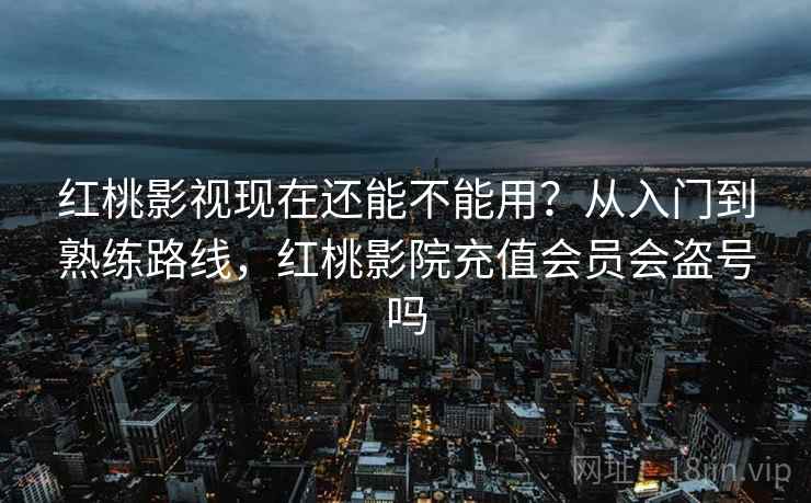 红桃影视现在还能不能用?从入门到熟练路线,红桃影院充值会员会盗号吗 红桃影视现在还能不能用?从入门到熟练路线,红桃影院充值会员会盗号吗