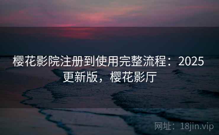 樱花影院注册到使用完整流程：2025 更新版，樱花影厅