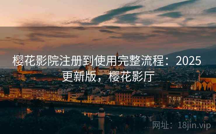樱花影院注册到使用完整流程:2025 更新版,樱花影厅 樱花影院注册到使用完整流程:2025 更新版,樱花影厅