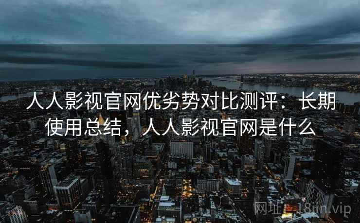 人人影视官网优劣势对比测评:长期使用总结,人人影视官网是什么