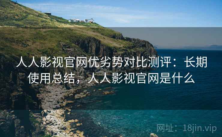 人人影视官网优劣势对比测评:长期使用总结,人人影视官网是什么 人人影视官网优劣势对比测评:长期使用总结,人人影视官网是什么