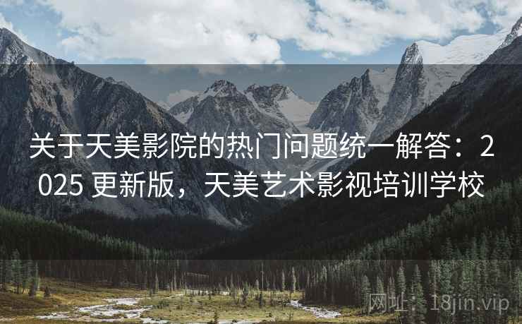 关于天美影院的热门问题统一解答:2025 更新版,天美艺术影视培训学校 关于天美影院的热门问题统一解答:2025 更新版,天美艺术影视培训学校