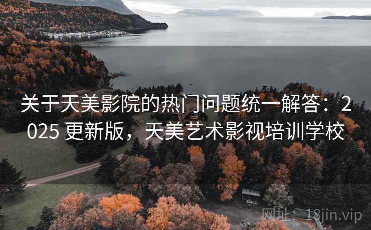 关于天美影院的热门问题统一解答:2025 更新版,天美艺术影视培训学校 关于天美影院的热门问题统一解答:2025 更新版,天美艺术影视培训学校