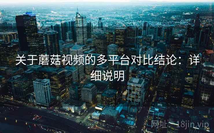 关于蘑菇视频的多平台对比结论：详细说明