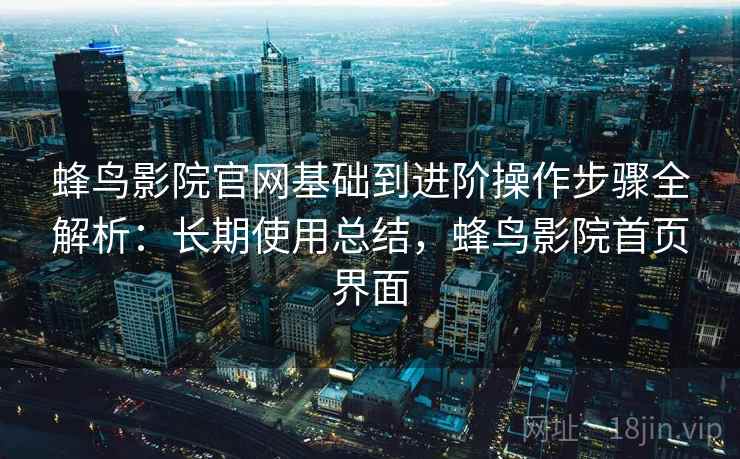 蜂鸟影院官网基础到进阶操作步骤全解析:长期使用总结,蜂鸟影院首页界面