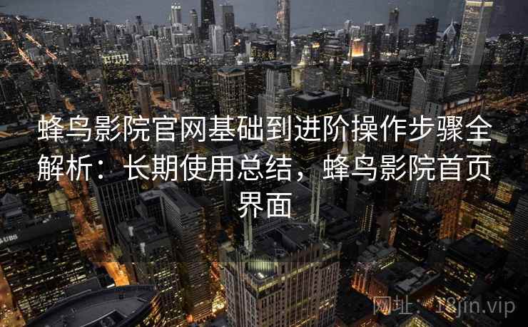 蜂鸟影院官网基础到进阶操作步骤全解析:长期使用总结,蜂鸟影院首页界面 蜂鸟影院官网基础到进阶操作步骤全解析:长期使用总结,蜂鸟影院首页界面