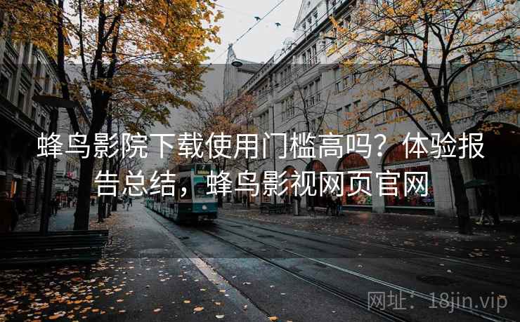 蜂鸟影院下载使用门槛高吗?体验报告总结,蜂鸟影视网页官网 蜂鸟影院下载使用门槛高吗?体验报告总结,蜂鸟影视网页官网