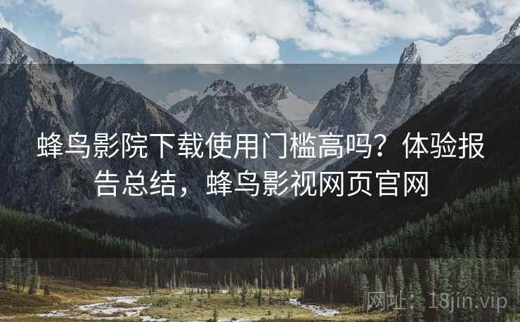 蜂鸟影院下载使用门槛高吗?体验报告总结,蜂鸟影视网页官网 蜂鸟影院下载使用门槛高吗?体验报告总结,蜂鸟影视网页官网