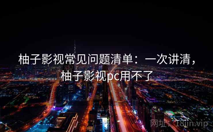 柚子影视常见问题清单:一次讲清,柚子影视pc用不了 柚子影视常见问题清单:一次讲清,柚子影视pc用不了