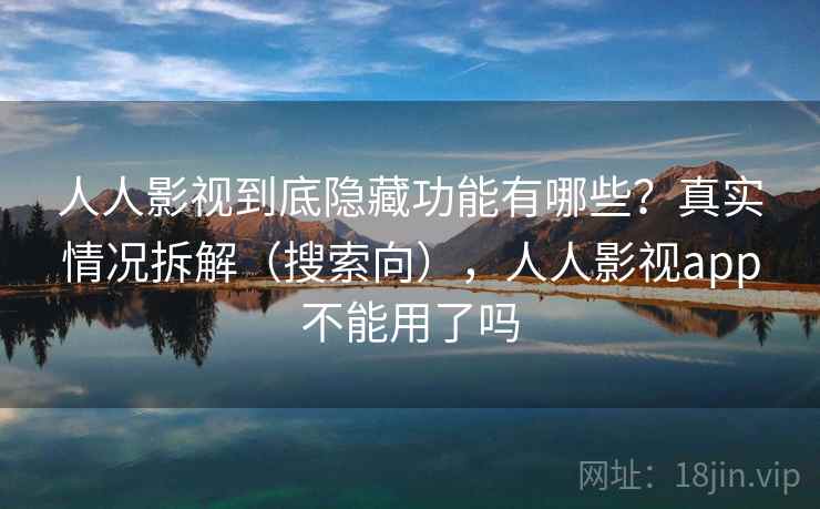 人人影视到底隐藏功能有哪些？真实情况拆解（搜索向），人人影视app不能用了吗