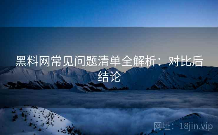 黑料网常见问题清单全解析:对比后结论 黑料网常见问题清单全解析:对比后结论