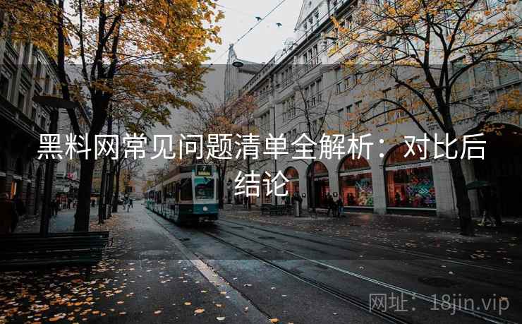 黑料网常见问题清单全解析:对比后结论 黑料网常见问题清单全解析:对比后结论