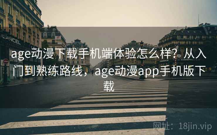 age动漫下载手机端体验怎么样?从入门到熟练路线,age动漫app手机版下载